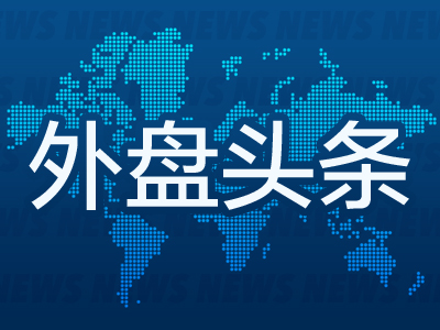 昨夜今晨国际外盘头条一